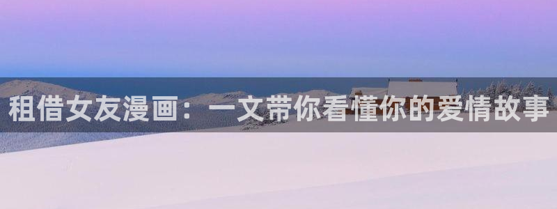 香蕉漫画展：租借女友漫画：一文带你看懂你的爱情故事
