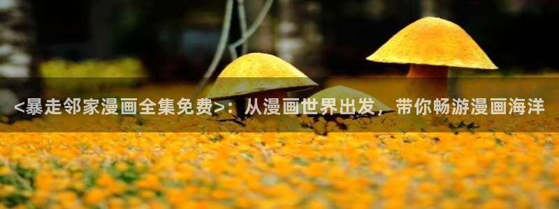 香蕉漫画图片：<暴走邻家漫画全集免费>：从漫画世界出发，带你畅游漫画海洋