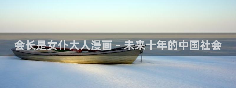 香蕉漫画无删减版在线观看：会长是女仆大人漫画 - 未来十年的中国社会