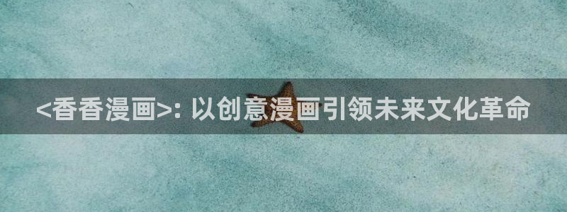 香蕉漫画官网首页：<香香漫画>: 以创意漫画引领未来文化革命