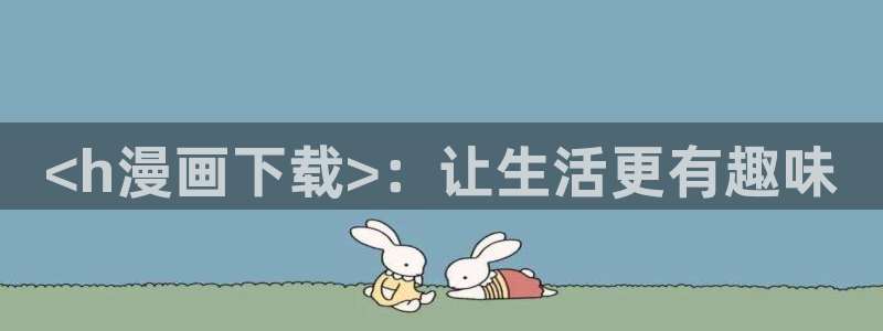 香蕉漫画入：<h漫画下载>：让生活更有趣味