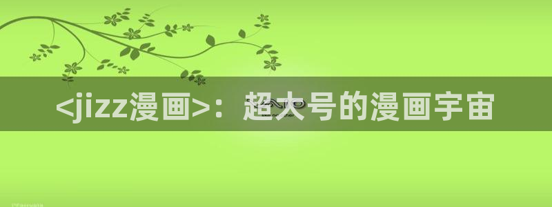 香蕉文化漫画平台免费入口：<jizz漫画>：超大号的漫画宇宙